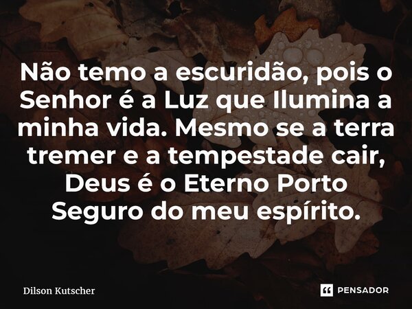 Não temo a escuridão, pois o Senhor é a Luz que Ilumina a minha vida. Mesmo se a terra tremer e a tempestade cair, Deus é o Eterno Porto Seguro do meu espírito.... Frase de Dilson Kutscher.