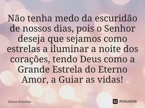Não tenha medo da escuridão de nossos dias, pois o Senhor deseja que sejamos como estrelas a iluminar a noite dos corações, tendo Deus como a Grande Estrela do ... Frase de Dilson Kutscher.
