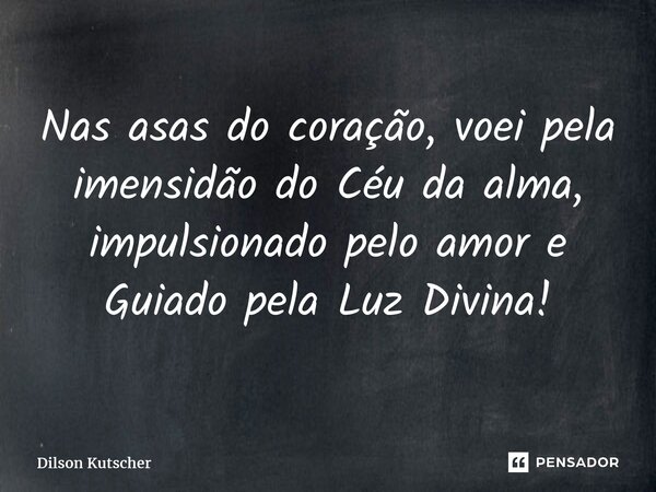 Nas asas do coração, voei pela imensidão do Céu da alma, impulsionado pelo amor e Guiado pela Luz Divina!... Frase de Dilson Kutscher.