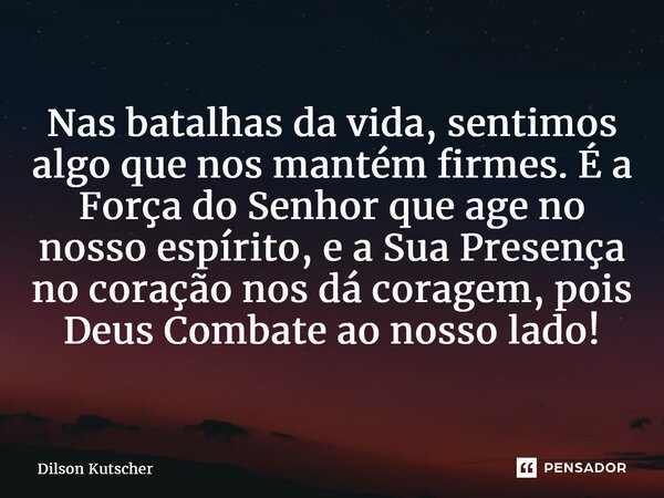 ⁠Nas batalhas da vida, sentimos algo que nos mantém firmes. É a Força do Senhor que age no nosso espírito, e a Sua Presença no coração nos dá coragem, pois Deus... Frase de Dilson Kutscher.