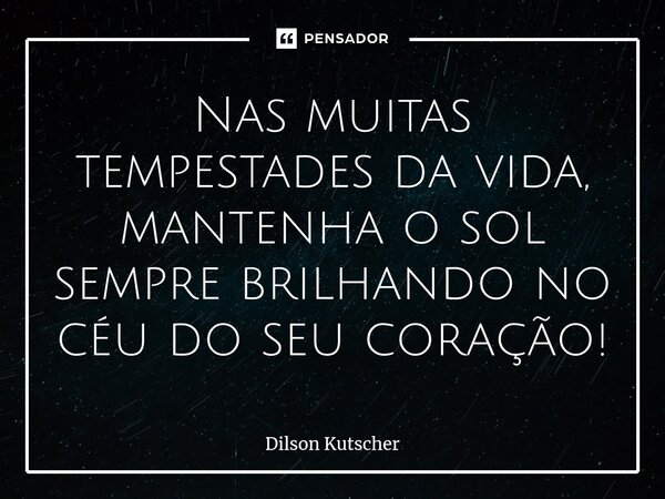 ⁠Nas muitas tempestades da vida, mantenha o sol sempre brilhando no céu do seu coração!... Frase de Dilson Kutscher.