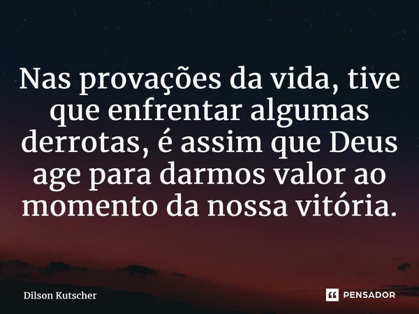 Nas provações da vida, tive que enfrentar algumas derrotas,é assim que Deus age para darmos valor ao momento da nossa vitória.... Frase de Dilson Kutscher.