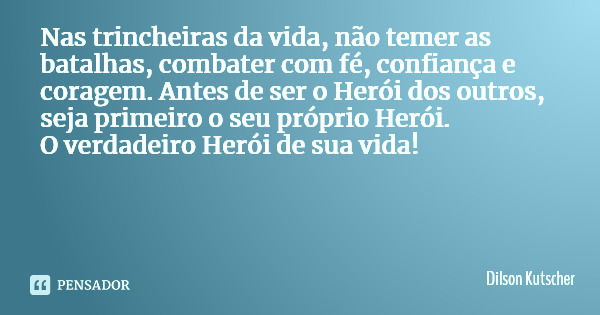 Nas trincheiras da vida, não temer as batalhas, combater com fé, confiança e coragem. Antes de ser o Herói dos outros, seja primeiro o seu próprio Herói. O verd... Frase de Dilson Kutscher.