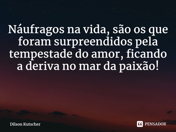 Náufragos na vida, são os que foram surpreendidos pela tempestade do amor, ficando a deriva no mar da paixão! ⁠... Frase de Dilson Kutscher.