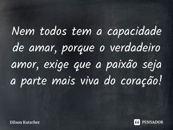 Nem todos tem a capacidade de amar, porque o verdadeiro amor, exige que a paixão seja a parte mais viva do coração!⁠... Frase de Dilson Kutscher.