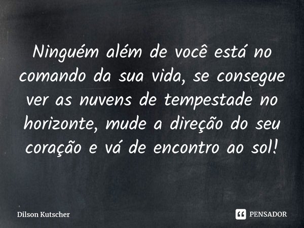 Ninguém além de você está no comando da sua vida, se consegue ver as nuvens de tempestade no horizonte, mude a direção do seu coração e vá de encontro ao sol!⁠... Frase de Dilson Kutscher.