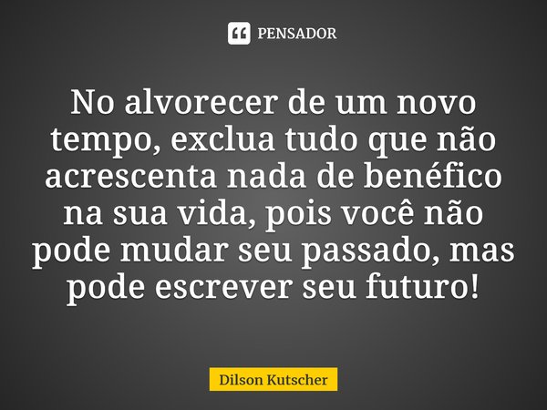 No alvorecer de um novo tempo, exclua tudo que não acrescenta nada de benéfico na sua vida, pois você não pode mudar seu passado, mas pode escrever seu futuro!⁠... Frase de Dilson Kutscher.