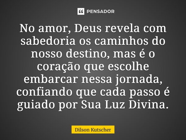 ⁠No amor, Deus revela com sabedoria os caminhos do nosso destino, mas é o coração que escolhe embarcar nessa jornada, confiando que cada passo é guiado por Sua ... Frase de Dilson Kutscher.