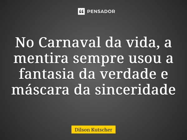 No Carnaval da vida, ⁠a mentira sempre usou a fantasia da verdade e máscara da sinceridade... Frase de Dilson Kutscher.