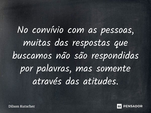 ⁠No convívio com as pessoas, muitas das respostas que buscamos não são respondidas por palavras, mas somente através das atitudes.... Frase de Dilson Kutscher.