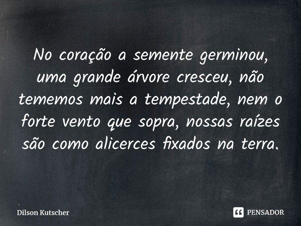 ⁠No coração a semente germinou, uma grande árvore cresceu, não tememos mais a tempestade, nem o forte vento que sopra, nossas raízes são como alicerces fixados ... Frase de Dilson Kutscher.
