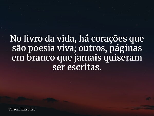 No livro da vida, há corações que são poesia viva; outros, páginas em branco que jamais quiseram ser escritas.... Frase de Dilson Kutscher.