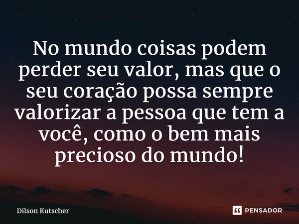 ⁠No mundocoisas podem perder seu valor, mas que o seu coração possa sempre valorizar a pessoa que tem a você, como o bem mais precioso do mundo!... Frase de Dilson Kutscher.