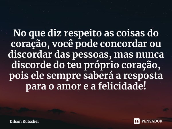 ⁠No que diz respeito as coisas do coração, você pode concordar ou discordar das pessoas, mas nunca discorde do teu próprio coração, pois ele sempre saberá a res... Frase de Dilson Kutscher.