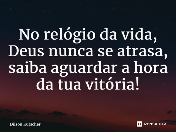 ⁠No relógio da vida, Deus nunca se atrasa, saiba aguardar a hora da tua vitória!... Frase de Dilson Kutscher.