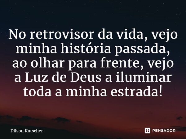 No retrovisor da vida, vejo minha história passada, ao olhar para frente, vejo a Luz de Deus a iluminar toda a minha estrada!... Frase de Dilson Kutscher.