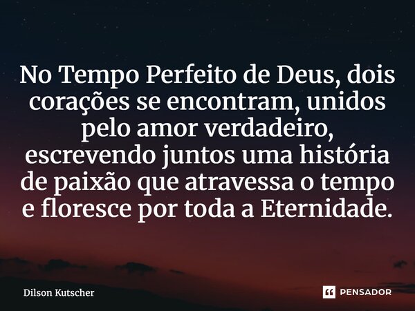⁠No Tempo Perfeito de Deus, dois corações se encontram, unidos pelo amor verdadeiro, escrevendo juntos uma história de paixão que atravessa o tempo e floresce p... Frase de Dilson Kutscher.