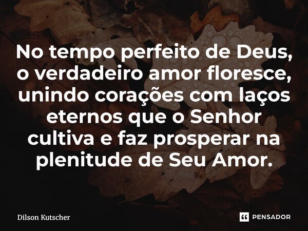 No tempo perfeito de Deus, o verdadeiro amor floresce, unindo corações com laços eternos que o Senhor cultiva e faz prosperar na plenitude de Seu Amor.... Frase de Dilson Kutscher.