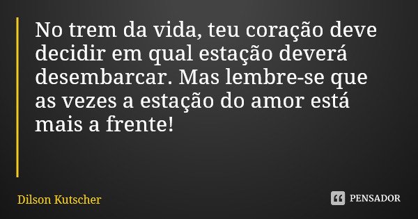 No trem da vida, teu coração deve decidir em qual estação deverá desembarcar. Mas lembre-se que as vezes a estação do amor está mais a frente!... Frase de Dilson Kutscher.