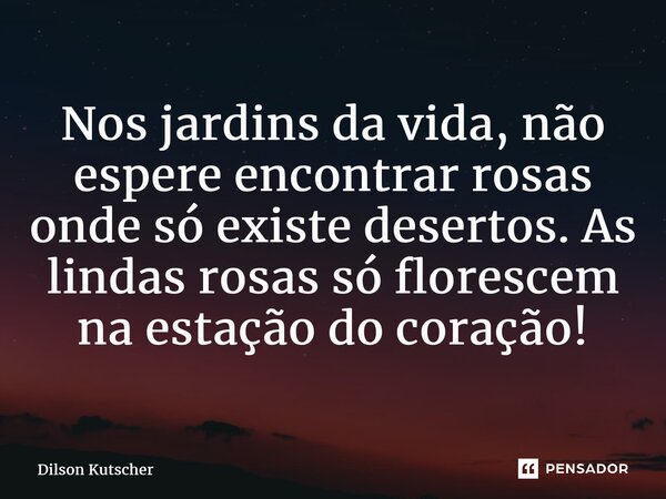 ⁠Nos jardins da vida, não espere encontrar rosas onde só existe desertos. As lindas rosas só florescem na estação do coração!... Frase de Dilson Kutscher.