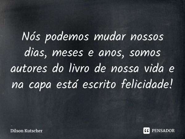 Nós podemos mudar nossos dias, meses e anos, somos autores do livro de nossa vida e nacapa está escrito felicidade!⁠⁠... Frase de Dilson Kutscher.