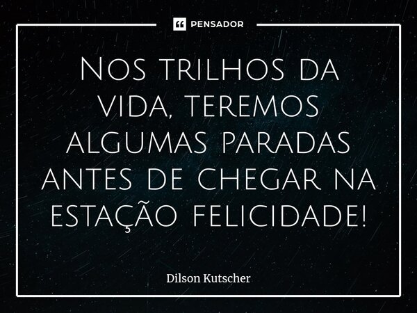 ⁠Nos trilhos da vida,teremos algumas paradas antes de chegar na estação felicidade!... Frase de Dilson Kutscher.