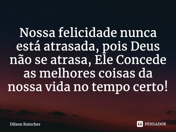 Nossa felicidade nunca está atrasada, pois Deus não se atrasa, Ele Concede as melhores coisas da nossa vida no tempo certo!⁠... Frase de Dilson Kutscher.