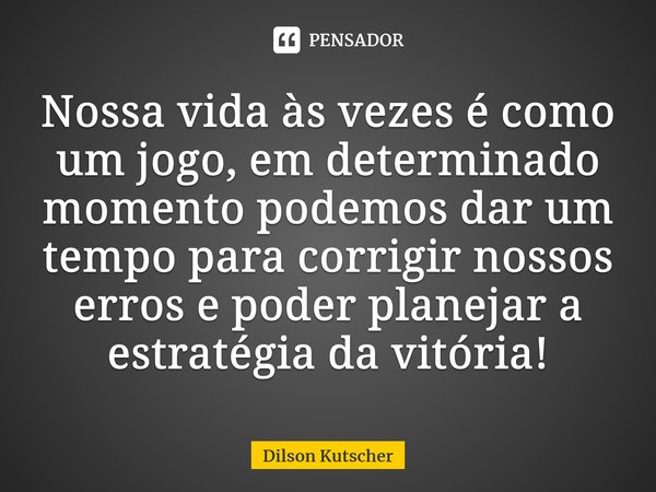 Nossa vida às vezes é como um jogo, em determinado momento podemos dar um tempo para corrigir nossos erros e poder planejar a estratégia da vitória!⁠... Frase de Dilson Kutscher.