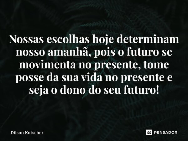 ⁠Nossas escolhas hoje determinam nosso amanhã, pois o futuro se movimenta no presente, tome posse da sua vida no presente e seja o dono do seu futuro!... Frase de Dilson Kutscher.