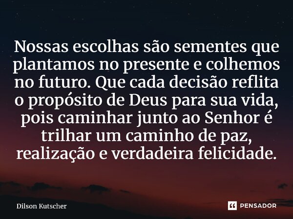 Nossas escolhas são sementes que plantamos no presente e colhemos no futuro. Que cada decisão reflita o propósito de Deus para sua vida, pois caminhar junto ao... Frase de Dilson Kutscher.