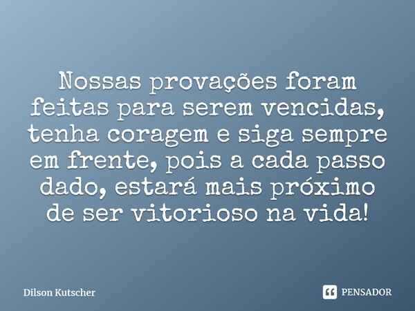 Nossas provaçõesforam feitas para serem vencidas, tenha coragem e siga sempre em frente, pois a cada passo dado, estará mais próximo de ser vitorioso na vida!... Frase de Dilson Kutscher.