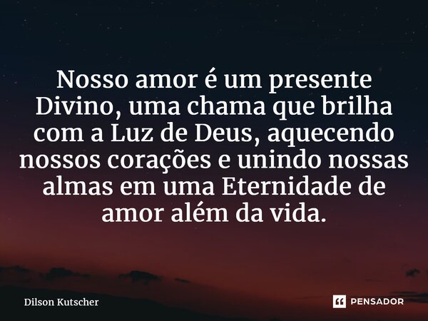 ⁠Nosso amor é um presente Divino, uma chama que brilha com a Luz de Deus, aquecendo nossos corações e unindo nossas almas em uma Eternidade de amor além da vida... Frase de Dilson Kutscher.
