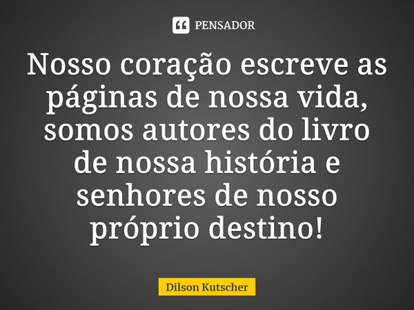 ⁠Nosso coração escreve as páginas de nossa vida, somos autores do livro de nossa história e senhores de nosso próprio destino!... Frase de Dilson Kutscher.