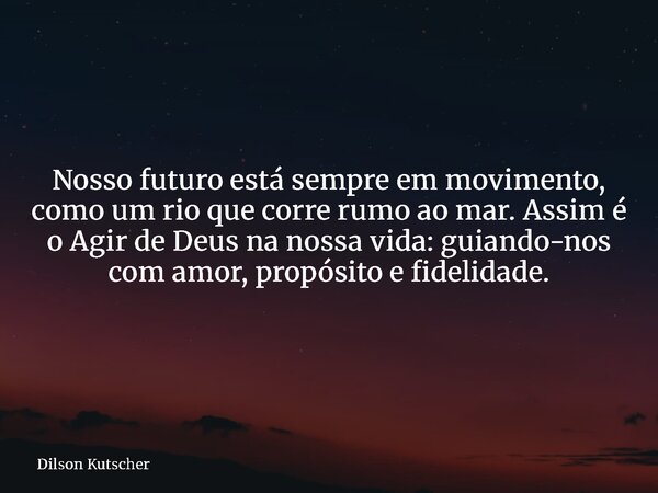 Nosso futuro está sempre em movimento, como um rio que corre rumo ao mar. Assim é o Agir de Deus na nossa vida: guiando-nos com amor, propósito e fidelidade.... Frase de Dilson Kutscher.