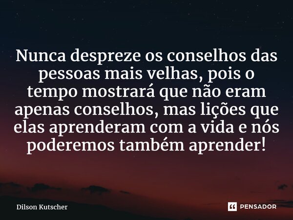 ⁠Nunca despreze os conselhos das pessoas mais velhas, pois o tempo mostrará que não eram apenas conselhos, mas lições que elas aprenderam com a vida e nós poder... Frase de Dilson Kutscher.