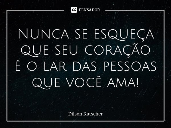 ⁠Nunca se esqueça que seu coração éo lar das pessoas que você ama!... Frase de Dilson Kutscher.