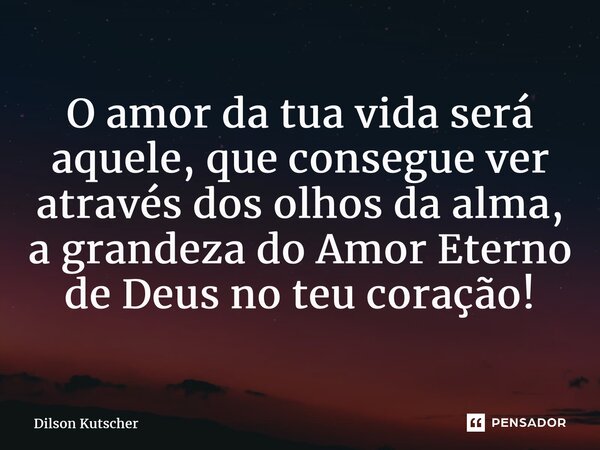 ⁠O amor da tua vida será aquele, que consegue ver através dos olhos da alma, a grandeza do Amor Eterno de Deus no teucoração!... Frase de Dilson Kutscher.