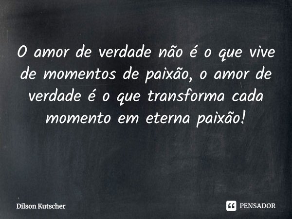 O amor de verdade não é o que vive de momentos de paixão, o amor de verdade é o que transforma cada momento em eterna paixão! ⁠... Frase de Dilson Kutscher.