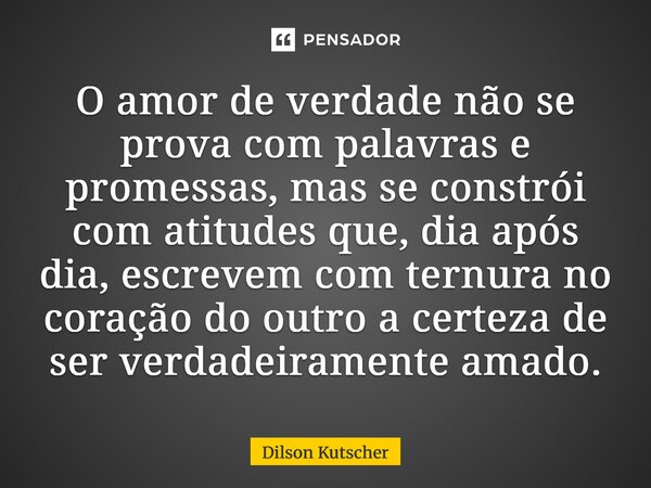 ⁠O amor de verdade não se prova com palavras e promessas, mas se constrói com atitudes que, dia após dia, escrevem com ternura no coração do outro a certeza de ... Frase de Dilson Kutscher.