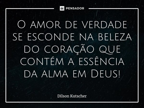 O amor de verdade se esconde na beleza do coração que contém a essência da alma em Deus!... Frase de Dilson Kutscher.