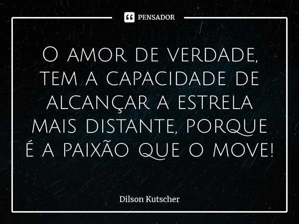 O amor de verdade, tem a capacidade de alcançar a estrela mais distante, porque é a paixão que o move!⁠... Frase de Dilson Kutscher.