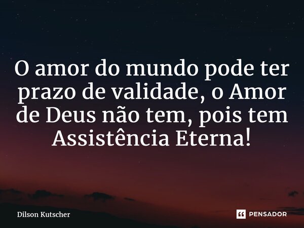 ⁠O amor do mundo pode ter prazo de validade, o Amor de Deus não tem, pois tem Assistência Eterna!... Frase de Dilson Kutscher.