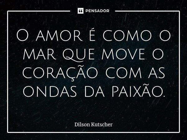 ⁠O amor é como o mar que move o coração com as ondas da paixão.... Frase de Dilson Kutscher.