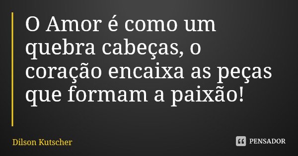 O Amor é como um quebra cabeças, o coração encaixa as peças que formam a paixão!... Frase de Dilson Kutscher.