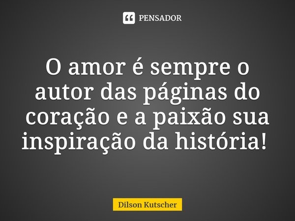 O amor é sempre o autor das páginas do coração e a paixão sua inspiração da história! ⁠... Frase de Dilson Kutscher.