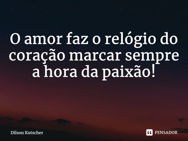 O amor faz o relógio do coração marcar sempre a hora da paixão! ⁠... Frase de Dilson Kutscher.