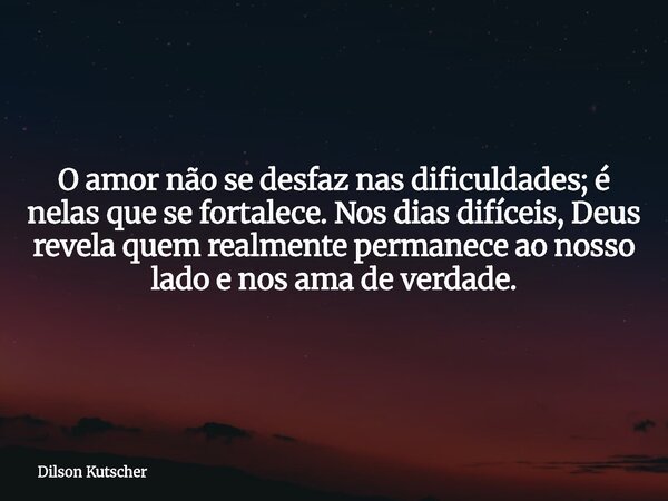 O amor não se desfaz nas dificuldades; é nelas que se fortalece. Nos dias difíceis, Deus revela quem realmente permanece ao nosso lado e nos ama de verdade.... Frase de Dilson Kutscher.
