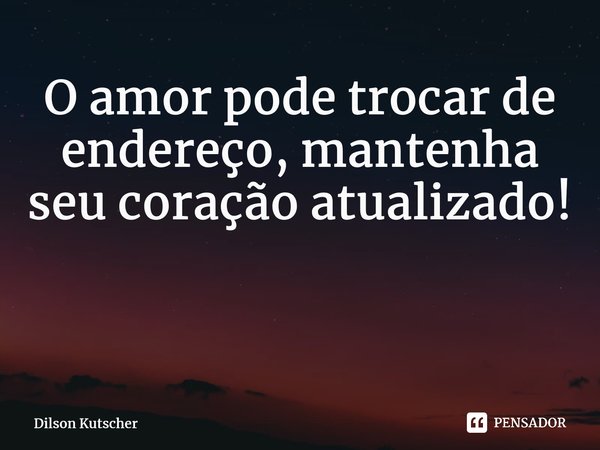 O amor pode trocar de endereço, mantenha seu coração atualizado! ⁠... Frase de Dilson Kutscher.