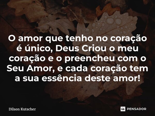 ⁠ O amor que tenho no coração é único, Deus Criou o meu coração e o preencheu com o Seu Amor, e cada coração tem a sua essência deste amor!... Frase de Dilson Kutscher.