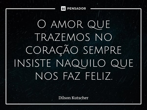 ⁠O amor que trazemos no coração sempre insiste naquilo que nos faz feliz.... Frase de Dilson Kutscher.